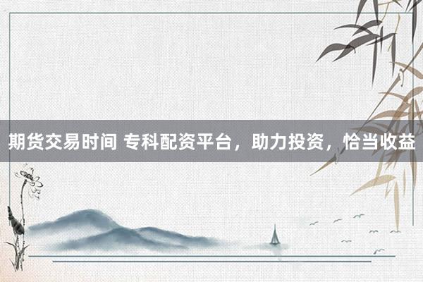 期货交易时间 专科配资平台，助力投资，恰当收益