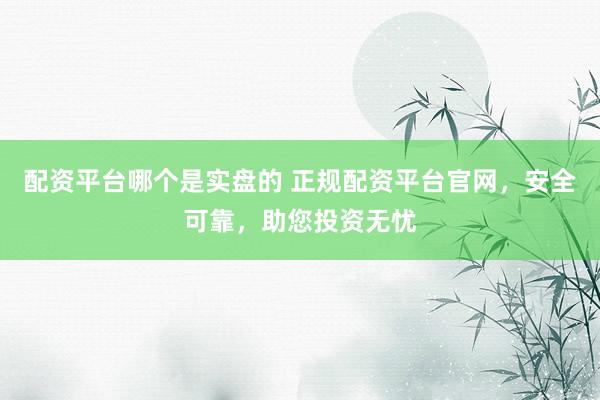 配资平台哪个是实盘的 正规配资平台官网，安全可靠，助您投资无忧