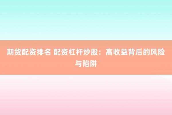 期货配资排名 配资杠杆炒股：高收益背后的风险与陷阱