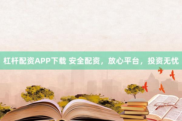 杠杆配资APP下载 安全配资，放心平台，投资无忧