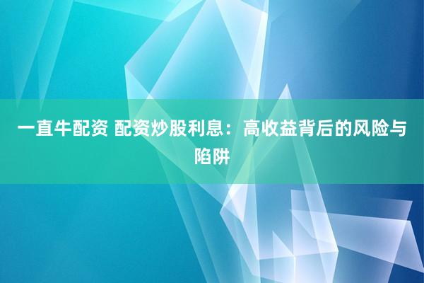 一直牛配资 配资炒股利息：高收益背后的风险与陷阱