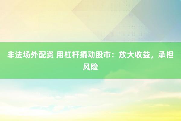 非法场外配资 用杠杆撬动股市：放大收益，承担风险