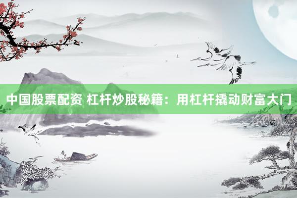 中国股票配资 杠杆炒股秘籍：用杠杆撬动财富大门