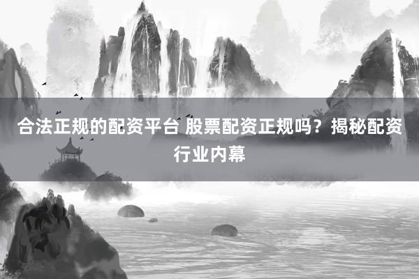 合法正规的配资平台 股票配资正规吗？揭秘配资行业内幕
