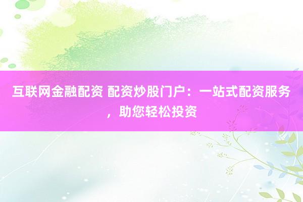 互联网金融配资 配资炒股门户：一站式配资服务，助您轻松投资