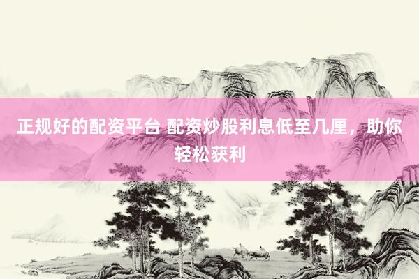 正规好的配资平台 配资炒股利息低至几厘，助你轻松获利