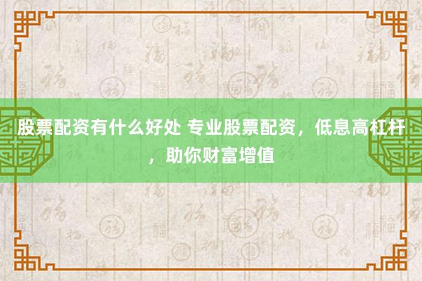 股票配资有什么好处 专业股票配资，低息高杠杆，助你财富增值