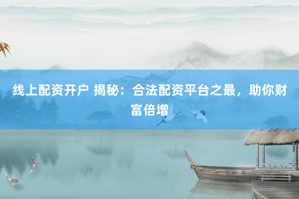 线上配资开户 揭秘：合法配资平台之最，助你财富倍增