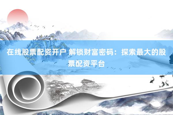 在线股票配资开户 解锁财富密码：探索最大的股票配资平台