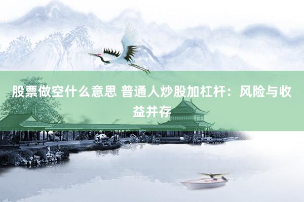 股票做空什么意思 普通人炒股加杠杆：风险与收益并存