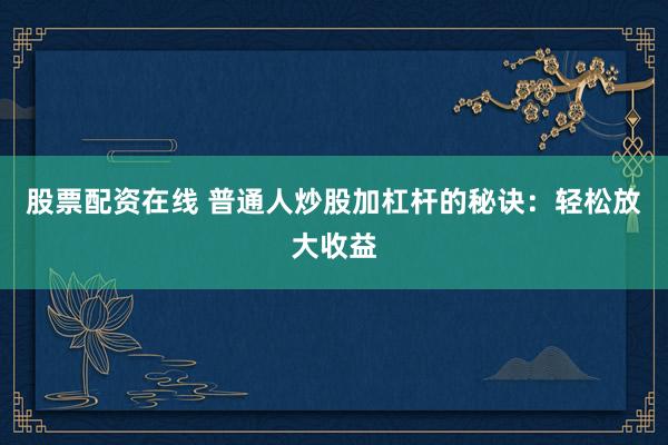 股票配资在线 普通人炒股加杠杆的秘诀：轻松放大收益