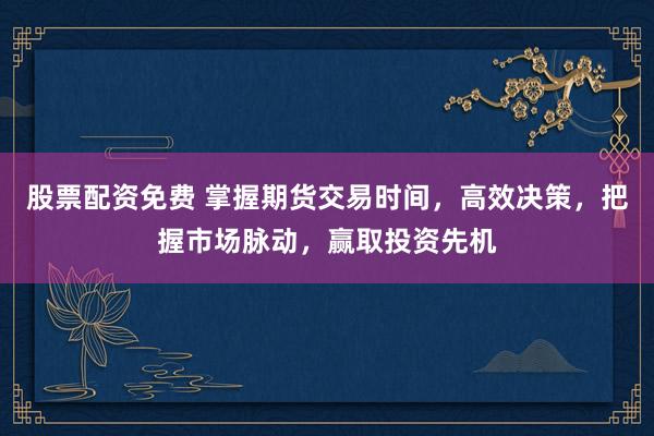 股票配资免费 掌握期货交易时间，高效决策，把握市场脉动，赢取投资先机