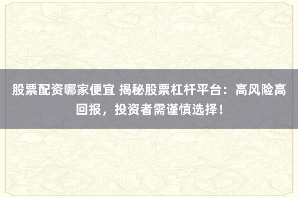 股票配资哪家便宜 揭秘股票杠杆平台：高风险高回报，投资者需谨慎选择！