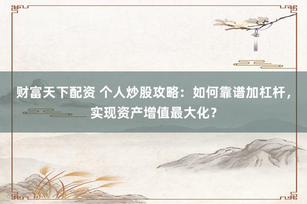 财富天下配资 个人炒股攻略：如何靠谱加杠杆，实现资产增值最大化？
