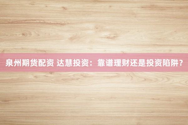 泉州期货配资 达慧投资：靠谱理财还是投资陷阱？