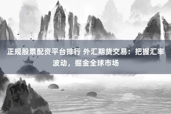 正规股票配资平台排行 外汇期货交易：把握汇率波动，掘金全球市场