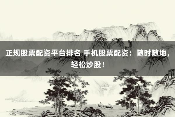 正规股票配资平台排名 手机股票配资：随时随地，轻松炒股！