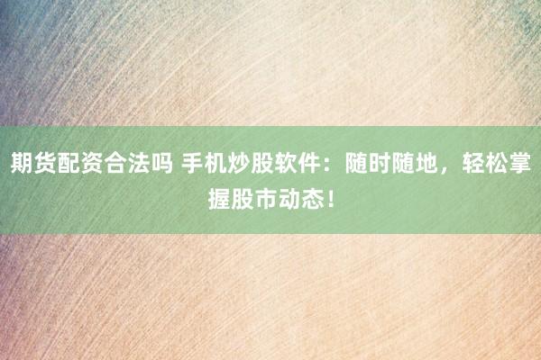期货配资合法吗 手机炒股软件：随时随地，轻松掌握股市动态！