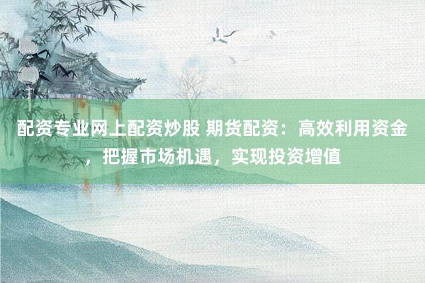 配资专业网上配资炒股 期货配资：高效利用资金，把握市场机遇，实现投资增值