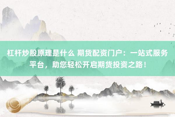 杠杆炒股原理是什么 期货配资门户：一站式服务平台，助您轻松开启期货投资之路！