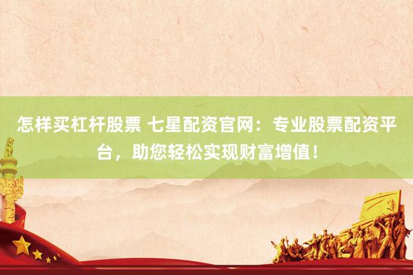 怎样买杠杆股票 七星配资官网：专业股票配资平台，助您轻松实现财富增值！