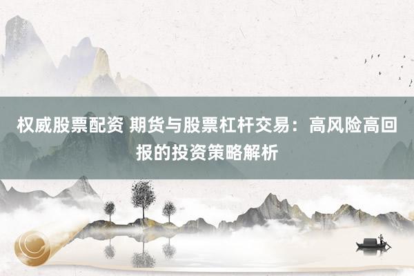 权威股票配资 期货与股票杠杆交易：高风险高回报的投资策略解析