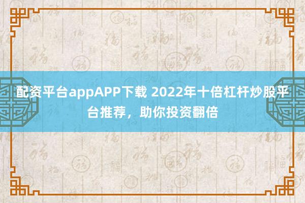 配资平台appAPP下载 2022年十倍杠杆炒股平台推荐，助你投资翻倍