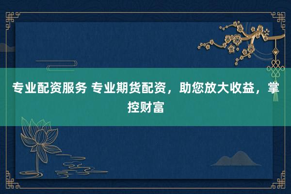 专业配资服务 专业期货配资，助您放大收益，掌控财富