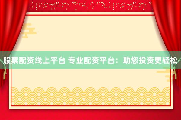 股票配资线上平台 专业配资平台：助您投资更轻松