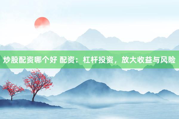 炒股配资哪个好 配资：杠杆投资，放大收益与风险