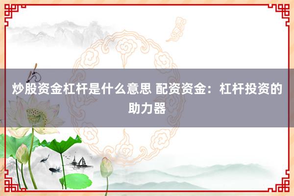 炒股资金杠杆是什么意思 配资资金：杠杆投资的助力器