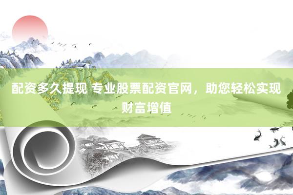 配资多久提现 专业股票配资官网，助您轻松实现财富增值