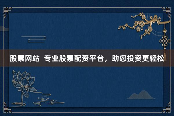 股票网站  专业股票配资平台，助您投资更轻松