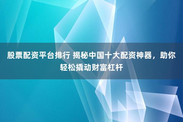 股票配资平台排行 揭秘中国十大配资神器，助你轻松撬动财富杠杆