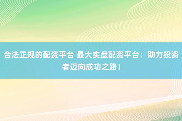合法正规的配资平台 最大实盘配资平台：助力投资者迈向成功之路！