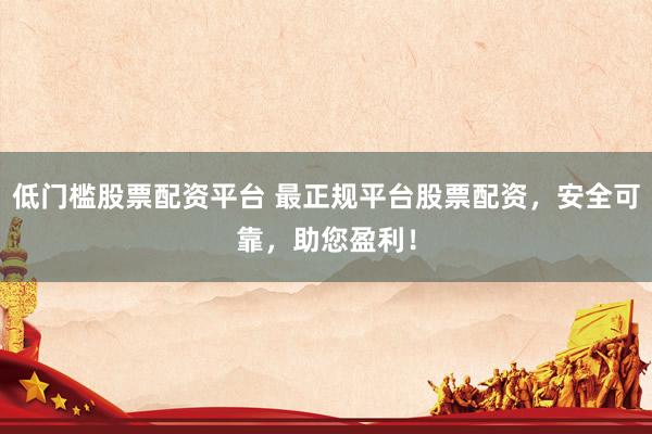 低门槛股票配资平台 最正规平台股票配资，安全可靠，助您盈利！