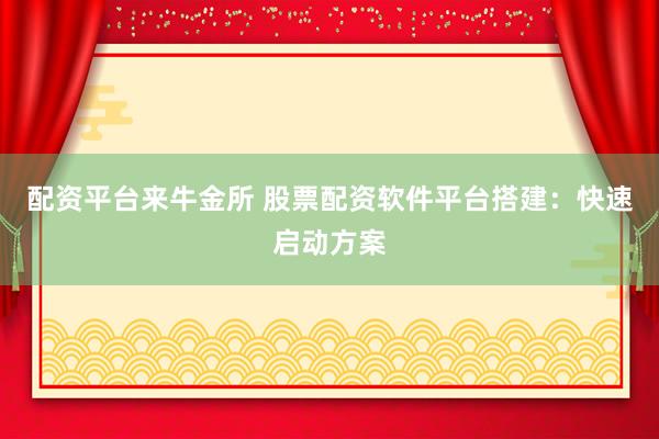 配资平台来牛金所 股票配资软件平台搭建：快速启动方案