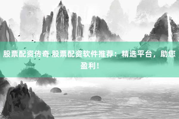股票配资传奇 股票配资软件推荐：精选平台，助您盈利！