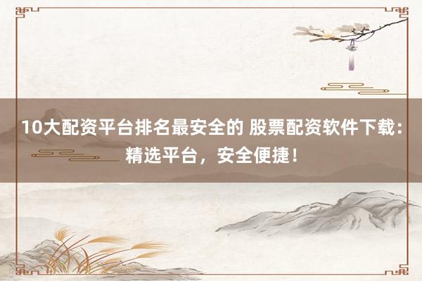 10大配资平台排名最安全的 股票配资软件下载：精选平台，安全便捷！