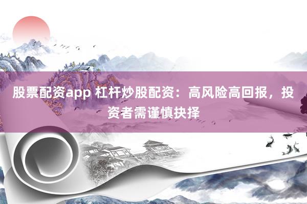 股票配资app 杠杆炒股配资：高风险高回报，投资者需谨慎抉择