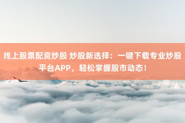 线上股票配资炒股 炒股新选择：一键下载专业炒股平台APP，轻松掌握股市动态！