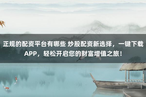 正规的配资平台有哪些 炒股配资新选择，一键下载APP，轻松开启您的财富增值之旅！