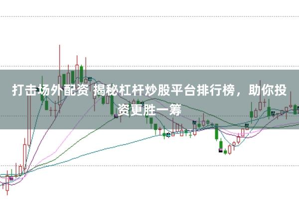 打击场外配资 揭秘杠杆炒股平台排行榜，助你投资更胜一筹