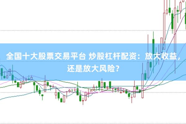 全国十大股票交易平台 炒股杠杆配资：放大收益，还是放大风险？