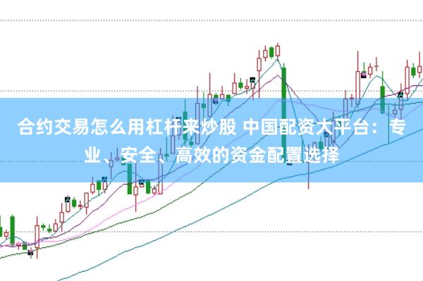 合约交易怎么用杠杆来炒股 中国配资大平台：专业、安全、高效的资金配置选择