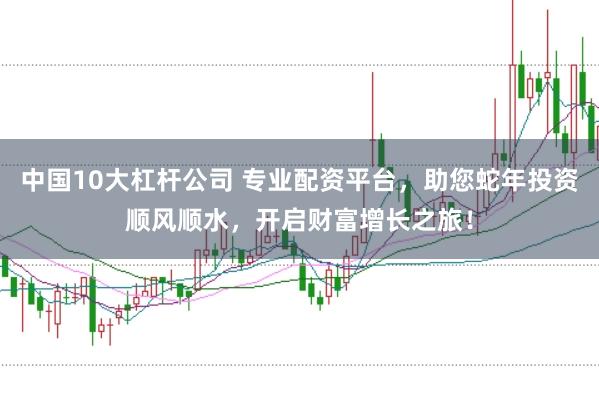 中国10大杠杆公司 专业配资平台，助您蛇年投资顺风顺水，开启财富增长之旅！