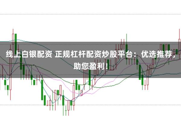 线上白银配资 正规杠杆配资炒股平台：优选推荐，助您盈利！
