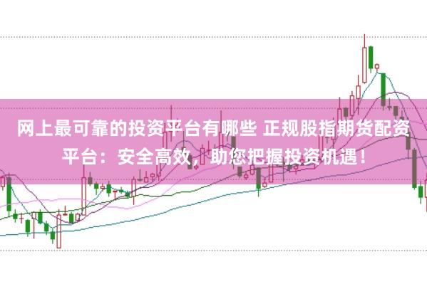 网上最可靠的投资平台有哪些 正规股指期货配资平台：安全高效，助您把握投资机遇！