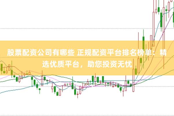 股票配资公司有哪些 正规配资平台排名榜单：精选优质平台，助您投资无忧