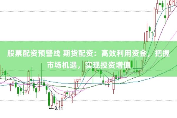 股票配资预警线 期货配资：高效利用资金，把握市场机遇，实现投资增值